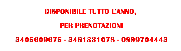Casella di testo: DISPONIBILE TUTTO L'ANNO,
 PER PRENOTAZIONI
 3405609675 - 3481331078 - 0999704443
